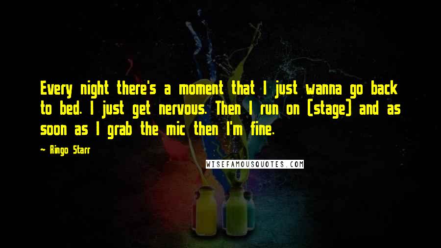 Ringo Starr Quotes: Every night there's a moment that I just wanna go back to bed. I just get nervous. Then I run on (stage) and as soon as I grab the mic then I'm fine.