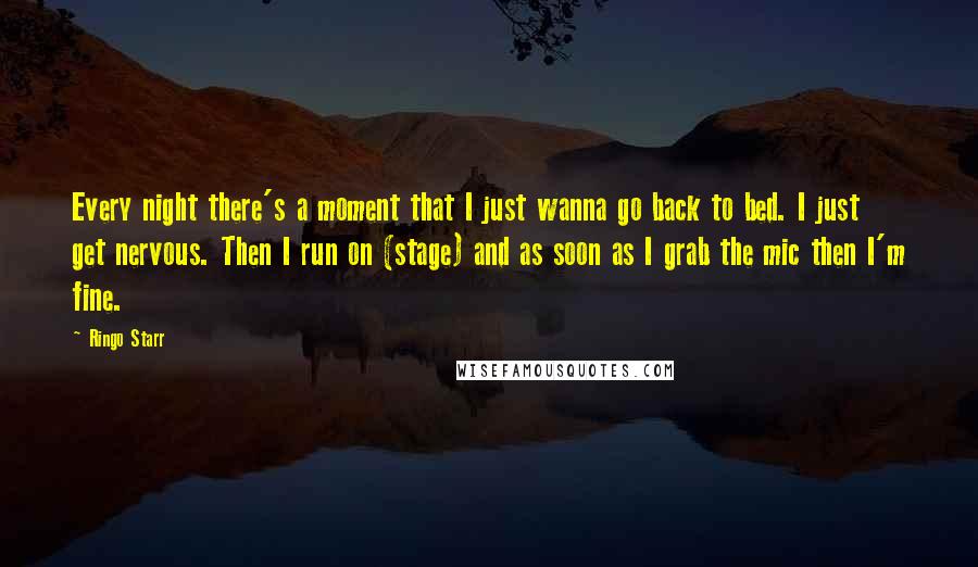 Ringo Starr Quotes: Every night there's a moment that I just wanna go back to bed. I just get nervous. Then I run on (stage) and as soon as I grab the mic then I'm fine.