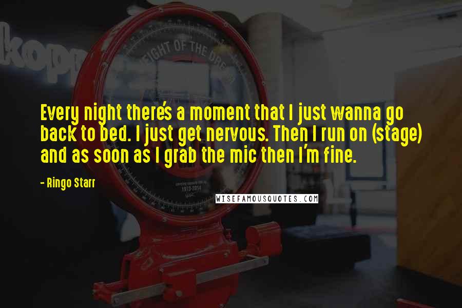 Ringo Starr Quotes: Every night there's a moment that I just wanna go back to bed. I just get nervous. Then I run on (stage) and as soon as I grab the mic then I'm fine.