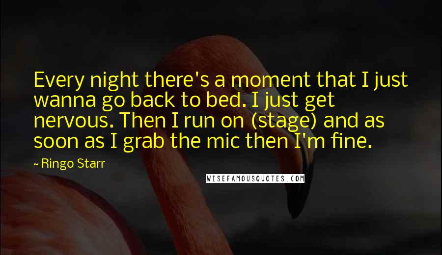 Ringo Starr Quotes: Every night there's a moment that I just wanna go back to bed. I just get nervous. Then I run on (stage) and as soon as I grab the mic then I'm fine.