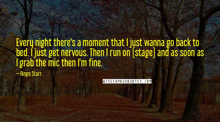 Ringo Starr Quotes: Every night there's a moment that I just wanna go back to bed. I just get nervous. Then I run on (stage) and as soon as I grab the mic then I'm fine.