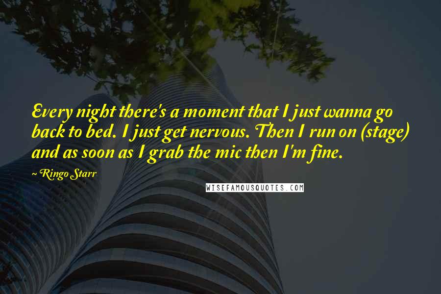 Ringo Starr Quotes: Every night there's a moment that I just wanna go back to bed. I just get nervous. Then I run on (stage) and as soon as I grab the mic then I'm fine.