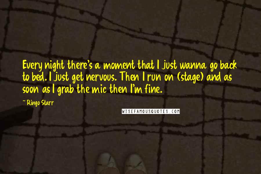 Ringo Starr Quotes: Every night there's a moment that I just wanna go back to bed. I just get nervous. Then I run on (stage) and as soon as I grab the mic then I'm fine.