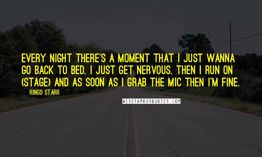 Ringo Starr Quotes: Every night there's a moment that I just wanna go back to bed. I just get nervous. Then I run on (stage) and as soon as I grab the mic then I'm fine.