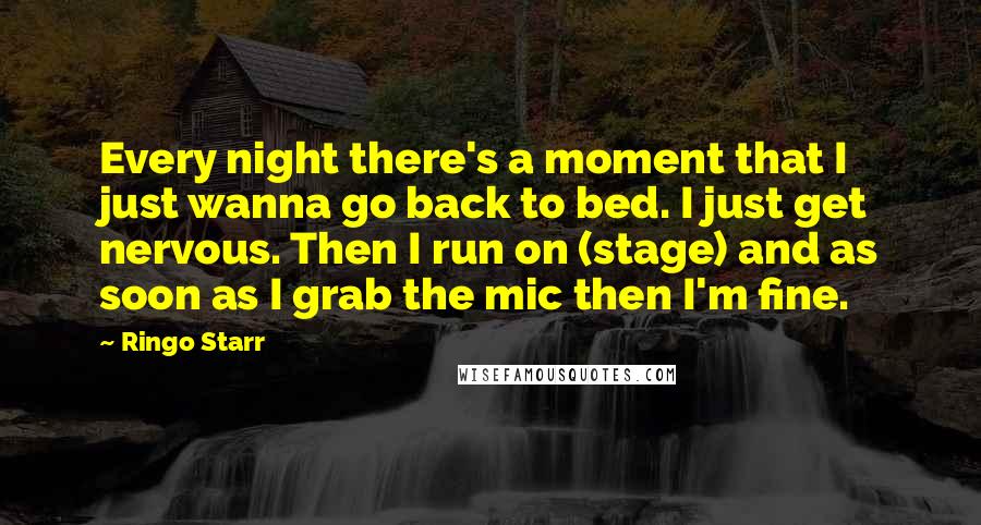 Ringo Starr Quotes: Every night there's a moment that I just wanna go back to bed. I just get nervous. Then I run on (stage) and as soon as I grab the mic then I'm fine.