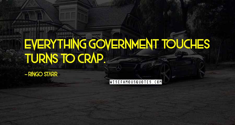 Ringo Starr Quotes: Everything government touches turns to crap.