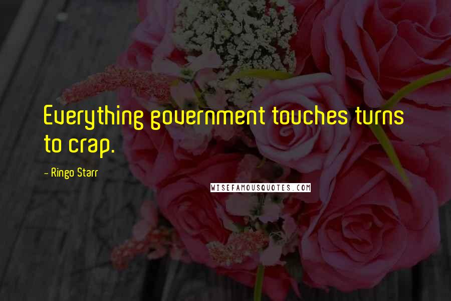 Ringo Starr Quotes: Everything government touches turns to crap.
