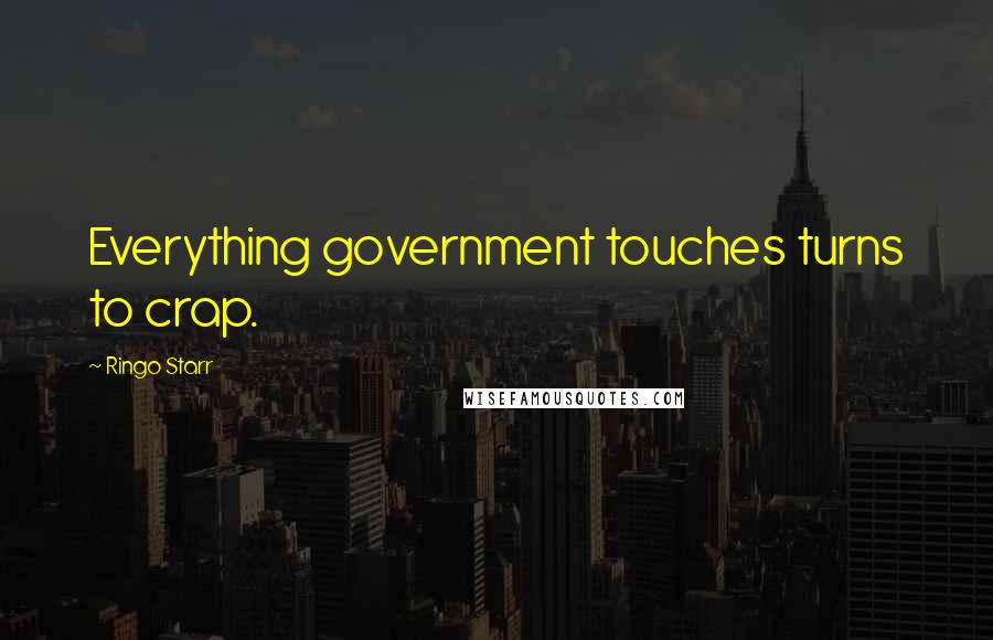 Ringo Starr Quotes: Everything government touches turns to crap.