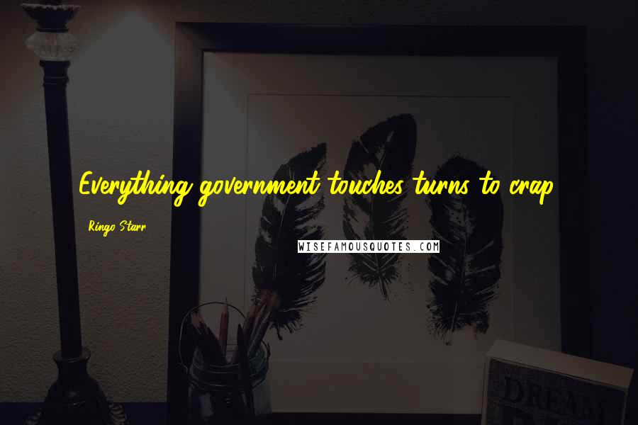 Ringo Starr Quotes: Everything government touches turns to crap.