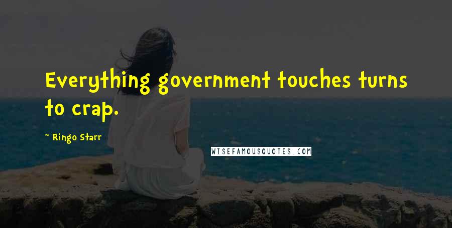 Ringo Starr Quotes: Everything government touches turns to crap.