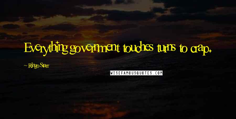Ringo Starr Quotes: Everything government touches turns to crap.