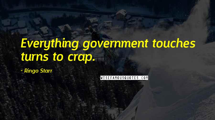 Ringo Starr Quotes: Everything government touches turns to crap.