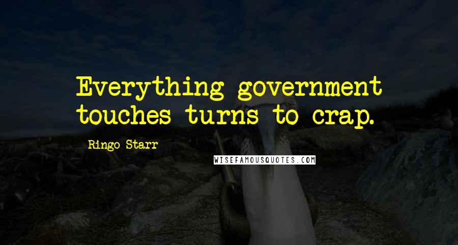 Ringo Starr Quotes: Everything government touches turns to crap.