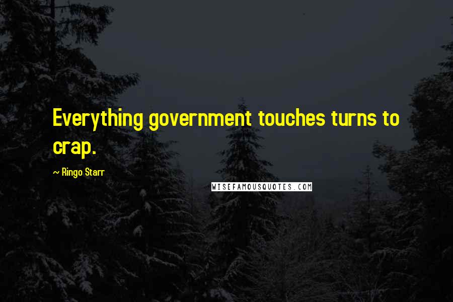 Ringo Starr Quotes: Everything government touches turns to crap.