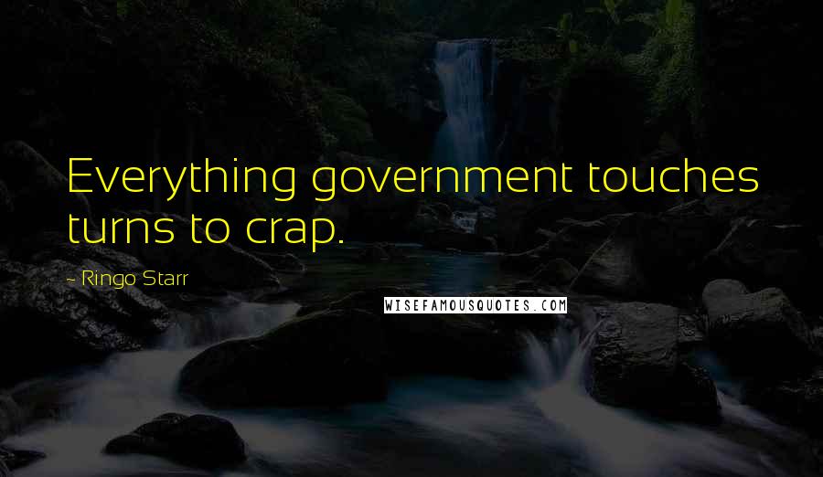 Ringo Starr Quotes: Everything government touches turns to crap.