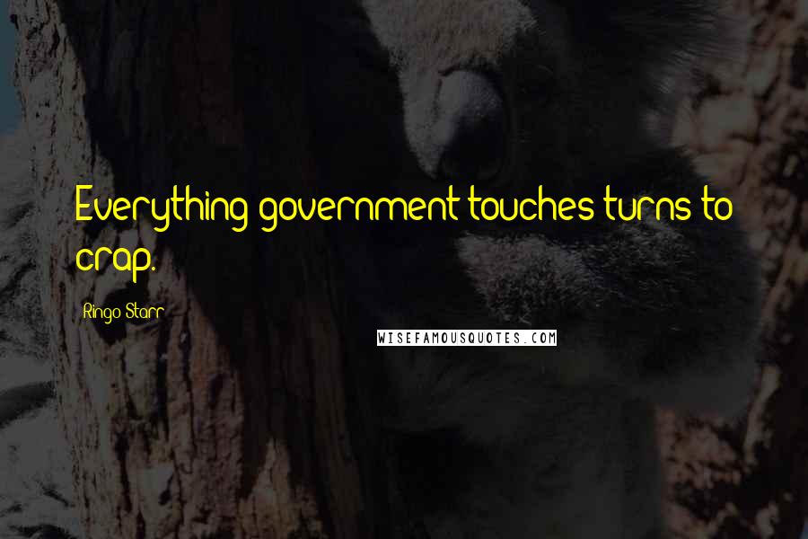 Ringo Starr Quotes: Everything government touches turns to crap.