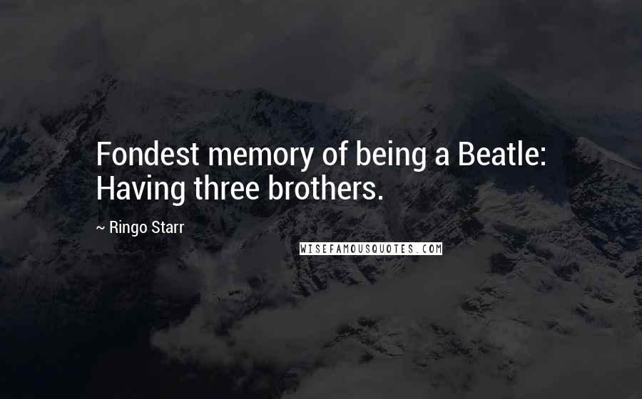 Ringo Starr Quotes: Fondest memory of being a Beatle: Having three brothers.