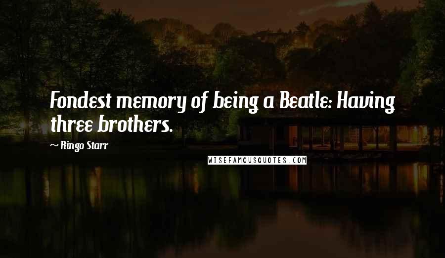 Ringo Starr Quotes: Fondest memory of being a Beatle: Having three brothers.