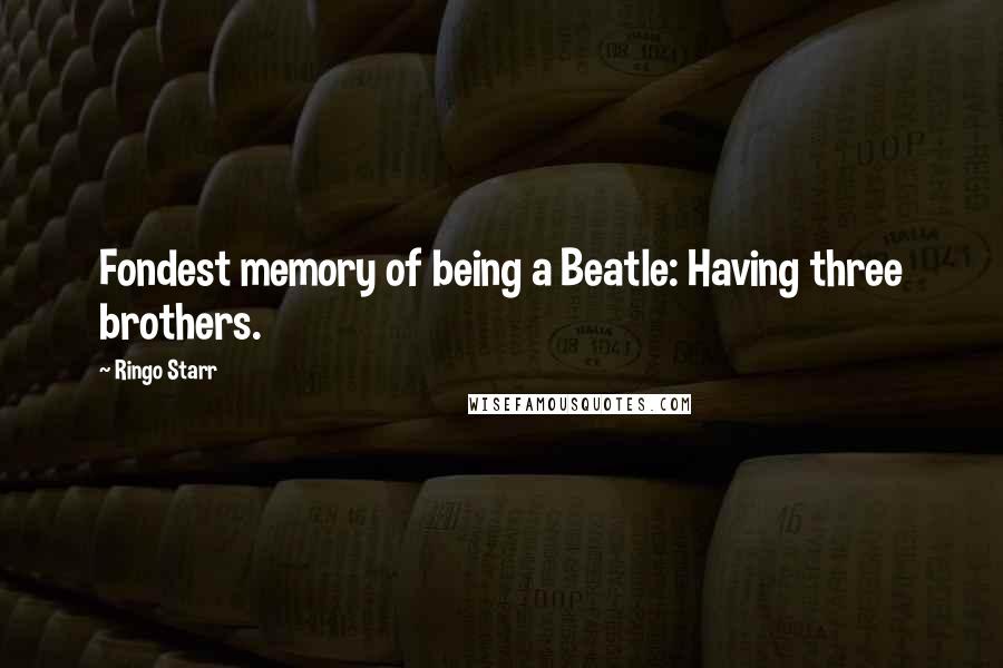 Ringo Starr Quotes: Fondest memory of being a Beatle: Having three brothers.