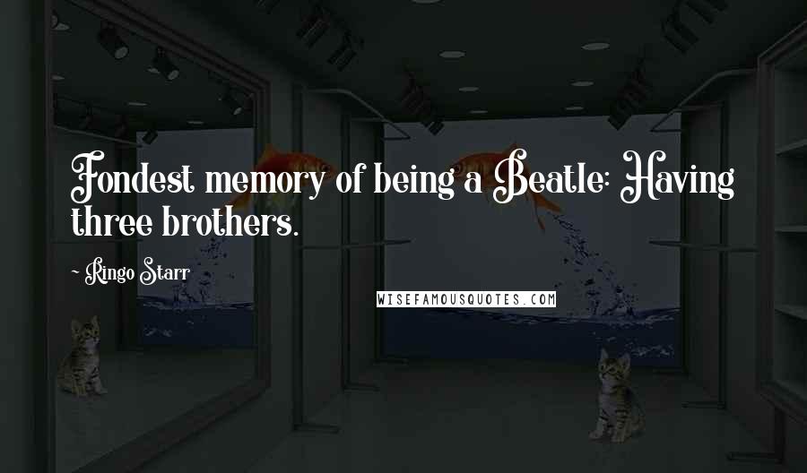 Ringo Starr Quotes: Fondest memory of being a Beatle: Having three brothers.