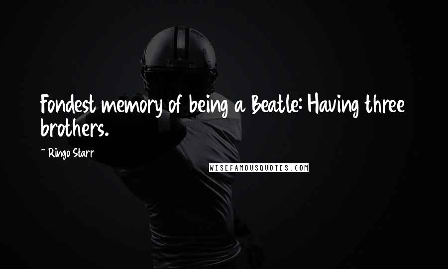 Ringo Starr Quotes: Fondest memory of being a Beatle: Having three brothers.