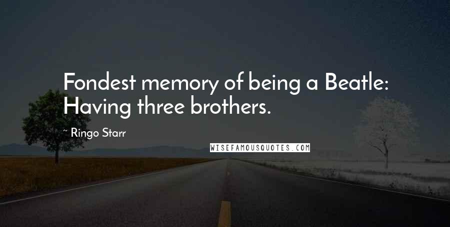 Ringo Starr Quotes: Fondest memory of being a Beatle: Having three brothers.