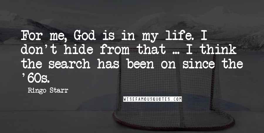 Ringo Starr Quotes: For me, God is in my life. I don't hide from that ... I think the search has been on since the '60s.