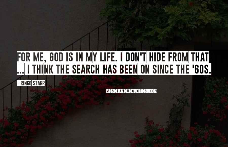 Ringo Starr Quotes: For me, God is in my life. I don't hide from that ... I think the search has been on since the '60s.