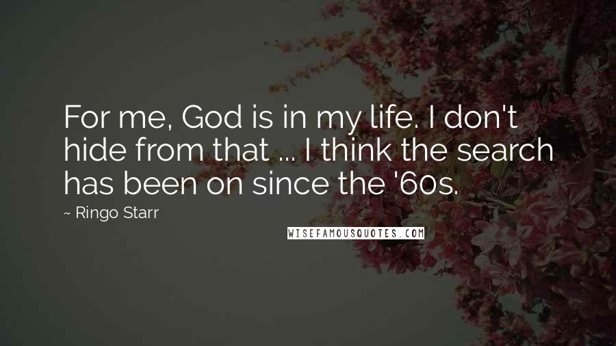 Ringo Starr Quotes: For me, God is in my life. I don't hide from that ... I think the search has been on since the '60s.