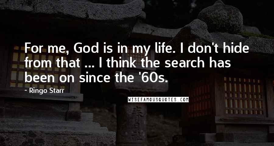 Ringo Starr Quotes: For me, God is in my life. I don't hide from that ... I think the search has been on since the '60s.