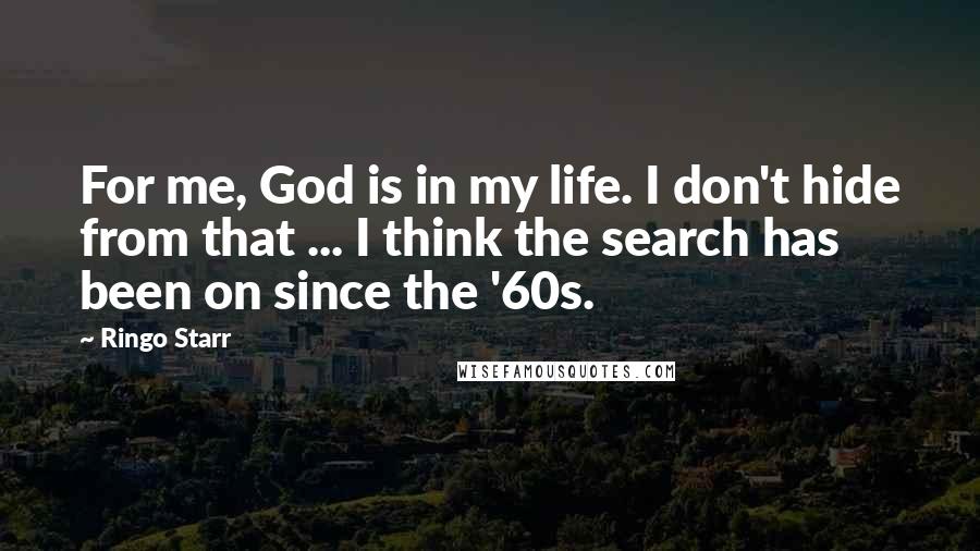 Ringo Starr Quotes: For me, God is in my life. I don't hide from that ... I think the search has been on since the '60s.