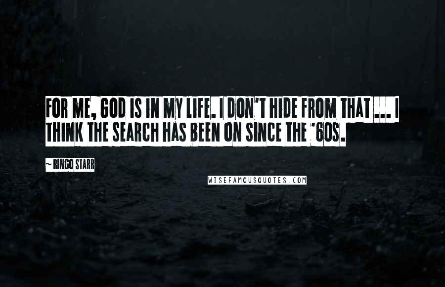 Ringo Starr Quotes: For me, God is in my life. I don't hide from that ... I think the search has been on since the '60s.