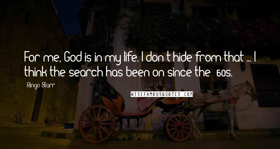 Ringo Starr Quotes: For me, God is in my life. I don't hide from that ... I think the search has been on since the '60s.