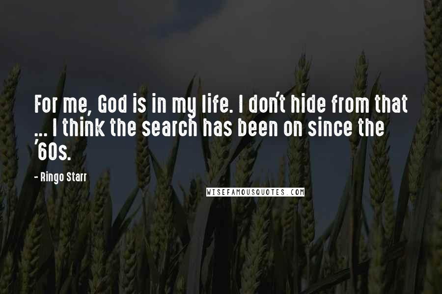 Ringo Starr Quotes: For me, God is in my life. I don't hide from that ... I think the search has been on since the '60s.