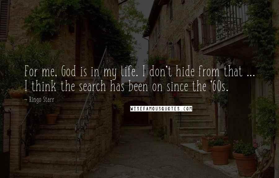 Ringo Starr Quotes: For me, God is in my life. I don't hide from that ... I think the search has been on since the '60s.