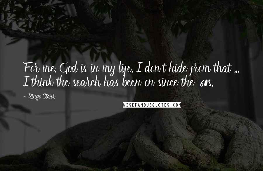 Ringo Starr Quotes: For me, God is in my life. I don't hide from that ... I think the search has been on since the '60s.