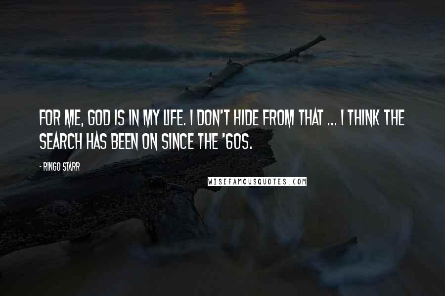 Ringo Starr Quotes: For me, God is in my life. I don't hide from that ... I think the search has been on since the '60s.