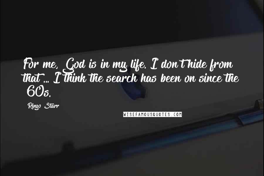 Ringo Starr Quotes: For me, God is in my life. I don't hide from that ... I think the search has been on since the '60s.