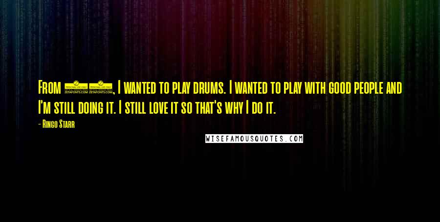 Ringo Starr Quotes: From 13, I wanted to play drums. I wanted to play with good people and I'm still doing it. I still love it so that's why I do it.