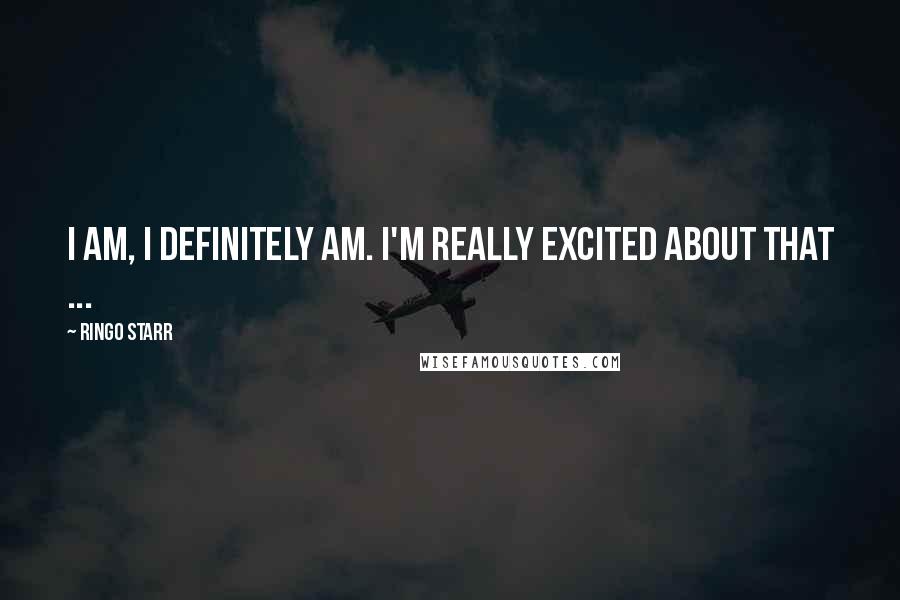 Ringo Starr Quotes: I am, I definitely am. I'm really excited about that ...
