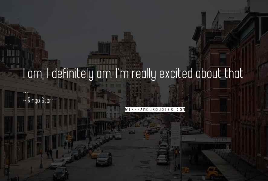 Ringo Starr Quotes: I am, I definitely am. I'm really excited about that ...