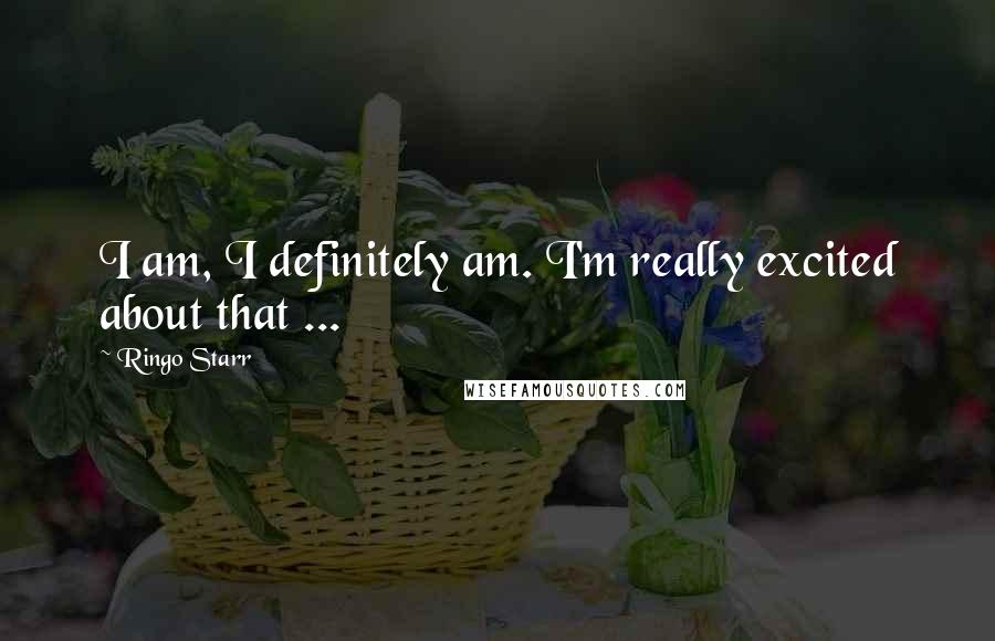 Ringo Starr Quotes: I am, I definitely am. I'm really excited about that ...