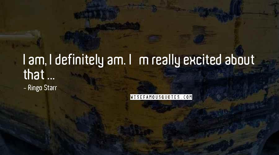 Ringo Starr Quotes: I am, I definitely am. I'm really excited about that ...