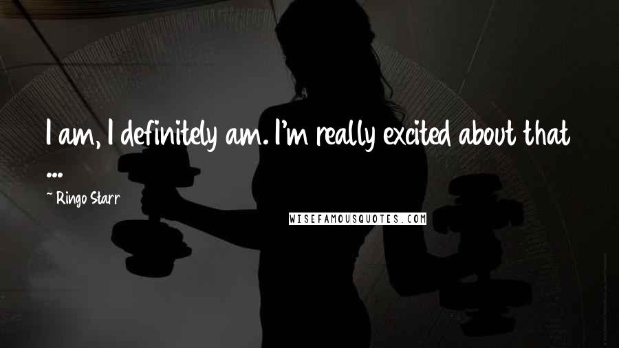 Ringo Starr Quotes: I am, I definitely am. I'm really excited about that ...
