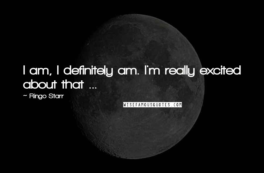 Ringo Starr Quotes: I am, I definitely am. I'm really excited about that ...