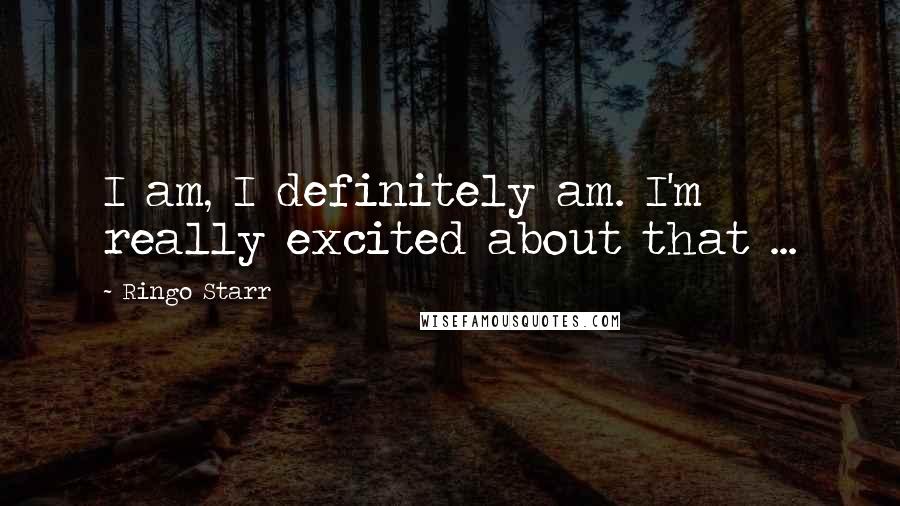 Ringo Starr Quotes: I am, I definitely am. I'm really excited about that ...