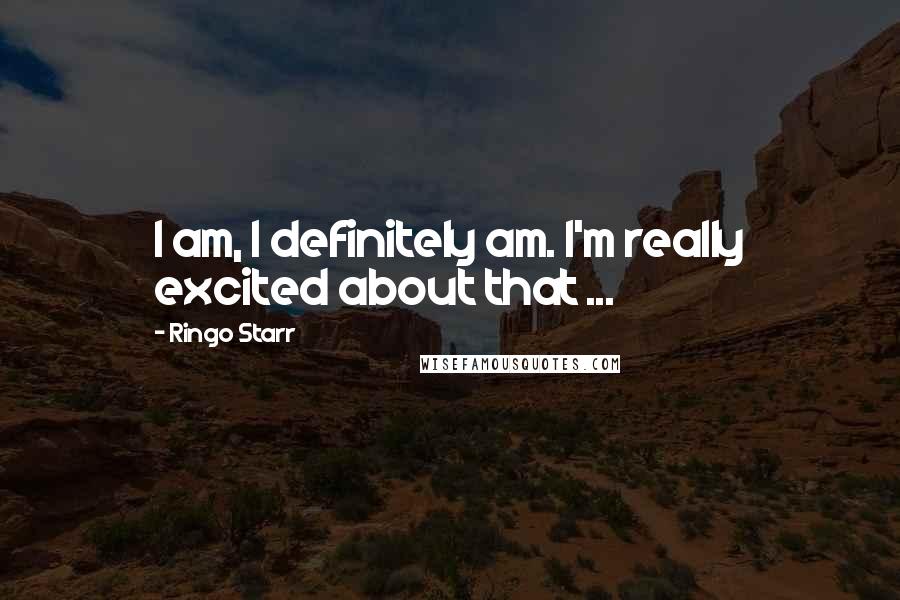 Ringo Starr Quotes: I am, I definitely am. I'm really excited about that ...