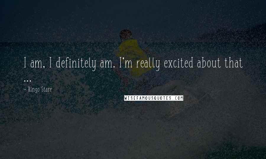 Ringo Starr Quotes: I am, I definitely am. I'm really excited about that ...