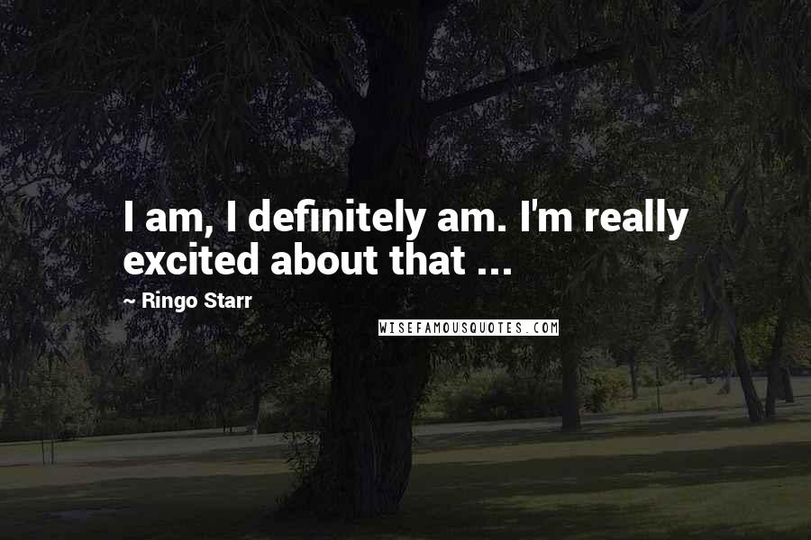 Ringo Starr Quotes: I am, I definitely am. I'm really excited about that ...