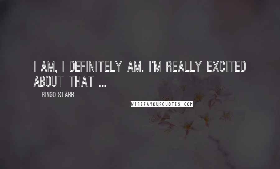 Ringo Starr Quotes: I am, I definitely am. I'm really excited about that ...